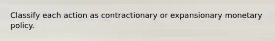 Classify each action as contractionary or expansionary monetary policy.