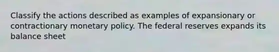 Classify the actions described as examples of expansionary or contractionary monetary policy. The federal reserves expands its balance sheet