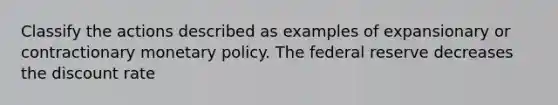 Classify the actions described as examples of expansionary or contractionary monetary policy. The federal reserve decreases the discount rate