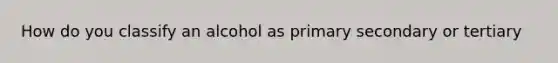 How do you classify an alcohol as primary secondary or tertiary