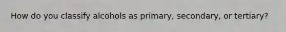 How do you classify alcohols as primary, secondary, or tertiary?