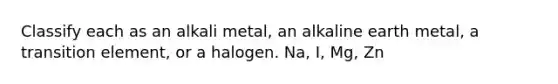 Classify each as an alkali metal, an alkaline earth metal, a transition element, or a halogen. Na, I, Mg, Zn