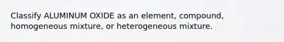 Classify ALUMINUM OXIDE as an element, compound, homogeneous mixture, or heterogeneous mixture.