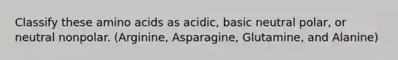 Classify these amino acids as acidic, basic neutral polar, or neutral nonpolar. (Arginine, Asparagine, Glutamine, and Alanine)