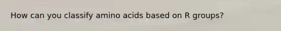 How can you classify amino acids based on R groups?