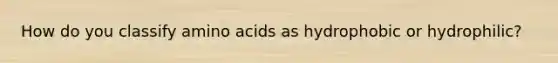 How do you classify amino acids as hydrophobic or hydrophilic?