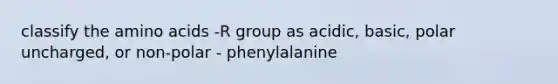 classify the <a href='https://www.questionai.com/knowledge/k9gb720LCl-amino-acids' class='anchor-knowledge'>amino acids</a> -R group as acidic, basic, polar uncharged, or non-polar - phenylalanine