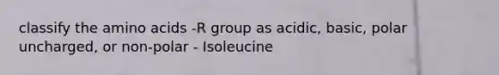 classify the <a href='https://www.questionai.com/knowledge/k9gb720LCl-amino-acids' class='anchor-knowledge'>amino acids</a> -R group as acidic, basic, polar uncharged, or non-polar - Isoleucine