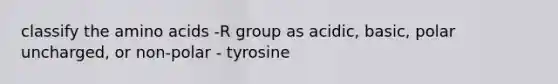 classify the <a href='https://www.questionai.com/knowledge/k9gb720LCl-amino-acids' class='anchor-knowledge'>amino acids</a> -R group as acidic, basic, polar uncharged, or non-polar - tyrosine