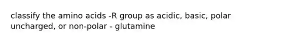 classify the amino acids -R group as acidic, basic, polar uncharged, or non-polar - glutamine