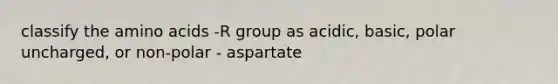 classify the amino acids -R group as acidic, basic, polar uncharged, or non-polar - aspartate