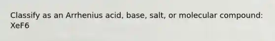 Classify as an Arrhenius acid, base, salt, or molecular compound: XeF6