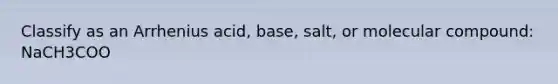 Classify as an Arrhenius acid, base, salt, or molecular compound: NaCH3COO