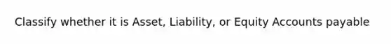 Classify whether it is Asset, Liability, or Equity <a href='https://www.questionai.com/knowledge/kWc3IVgYEK-accounts-payable' class='anchor-knowledge'>accounts payable</a>