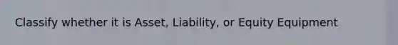 Classify whether it is Asset, Liability, or Equity Equipment