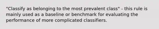 "Classify as belonging to the most prevalent class" - this rule is mainly used as a baseline or benchmark for evaluating the performance of more complicated classifiers.