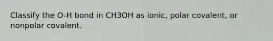 Classify the O-H bond in CH3OH as ionic, polar covalent, or nonpolar covalent.