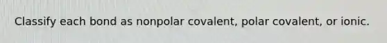 Classify each bond as nonpolar covalent, polar covalent, or ionic.