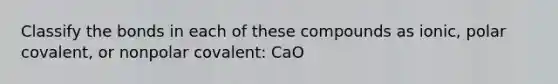 Classify the bonds in each of these compounds as ionic, polar covalent, or nonpolar covalent: CaO