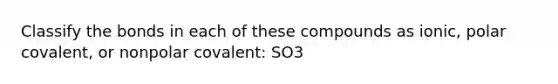 Classify the bonds in each of these compounds as ionic, polar covalent, or nonpolar covalent: SO3