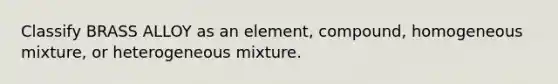 Classify BRASS ALLOY as an element, compound, homogeneous mixture, or heterogeneous mixture.