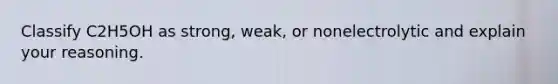 Classify C2H5OH as strong, weak, or nonelectrolytic and explain your reasoning.