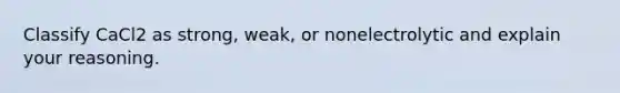 Classify CaCl2 as strong, weak, or nonelectrolytic and explain your reasoning.