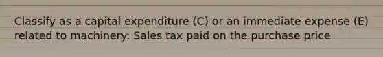 Classify as a capital expenditure (C) or an immediate expense (E) related to machinery: Sales tax paid on the purchase price