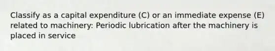 Classify as a capital expenditure (C) or an immediate expense (E) related to machinery: Periodic lubrication after the machinery is placed in service