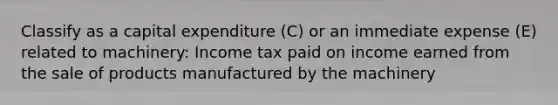 Classify as a capital expenditure (C) or an immediate expense (E) related to machinery: Income tax paid on income earned from the sale of products manufactured by the machinery