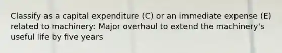 Classify as a capital expenditure (C) or an immediate expense (E) related to machinery: Major overhaul to extend the machinery's useful life by five years