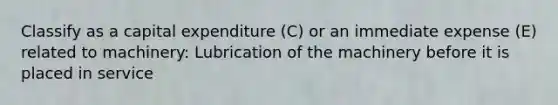 Classify as a capital expenditure (C) or an immediate expense (E) related to machinery: Lubrication of the machinery before it is placed in service