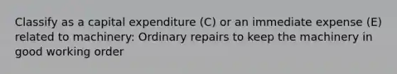 Classify as a capital expenditure (C) or an immediate expense (E) related to machinery: Ordinary repairs to keep the machinery in good working order