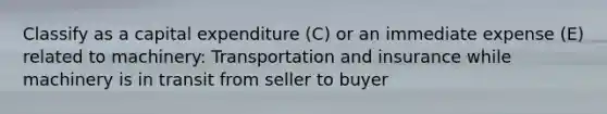 Classify as a capital expenditure (C) or an immediate expense (E) related to machinery: Transportation and insurance while machinery is in transit from seller to buyer