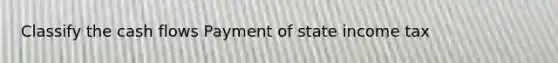 Classify the cash flows Payment of state income tax
