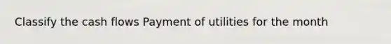 Classify the cash flows Payment of utilities for the month