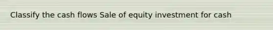 Classify the cash flows Sale of equity investment for cash