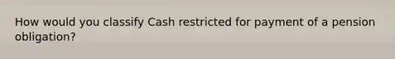 How would you classify Cash restricted for payment of a pension obligation?