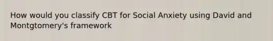 How would you classify CBT for Social Anxiety using David and Montgtomery's framework