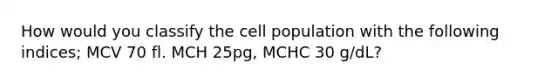 How would you classify the cell population with the following indices; MCV 70 fl. MCH 25pg, MCHC 30 g/dL?