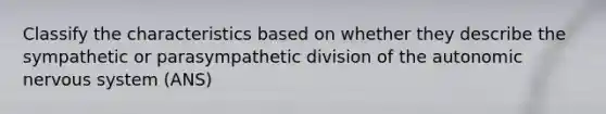 Classify the characteristics based on whether they describe the sympathetic or parasympathetic division of the autonomic nervous system (ANS)