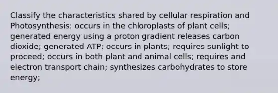 Classify the characteristics shared by cellular respiration and Photosynthesis: occurs in the chloroplasts of plant cells; generated energy using a proton gradient releases carbon dioxide; generated ATP; occurs in plants; requires sunlight to proceed; occurs in both plant and animal cells; requires and electron transport chain; synthesizes carbohydrates to store energy;