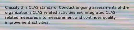 Classify this CLAS standard: Conduct ongoing assessments of the organization's CLAS-related activities and integrated CLAS-related measures into measurement and continues quality improvement activities.