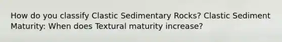 How do you classify Clastic Sedimentary Rocks? Clastic Sediment Maturity: When does Textural maturity increase?