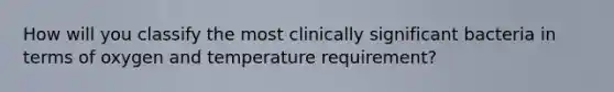 How will you classify the most clinically significant bacteria in terms of oxygen and temperature requirement?