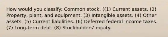 How would you classify: Common stock. ((1) Current assets. (2) Property, plant, and equipment. (3) <a href='https://www.questionai.com/knowledge/kfaeAOzavC-intangible-assets' class='anchor-knowledge'>intangible assets</a>. (4) Other assets. (5) Current liabilities. (6) Deferred federal income taxes. (7) Long-term debt. (8) Stockholders' equity.