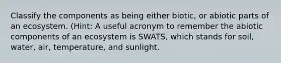 Classify the components as being either biotic, or abiotic parts of an ecosystem. (Hint: A useful acronym to remember the abiotic components of an ecosystem is SWATS, which stands for soil, water, air, temperature, and sunlight.