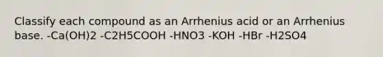 Classify each compound as an Arrhenius acid or an Arrhenius base. -Ca(OH)2 -C2H5COOH -HNO3 -KOH -HBr -H2SO4