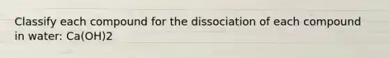 Classify each compound for the dissociation of each compound in water: Ca(OH)2