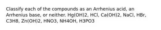 Classify each of the compounds as an Arrhenius acid, an Arrhenius base, or neither. Hg(OH)2, HCl, Ca(OH)2, NaCl, HBr, C3H8, Zn(OH)2, HNO3, NH4OH, H3PO3